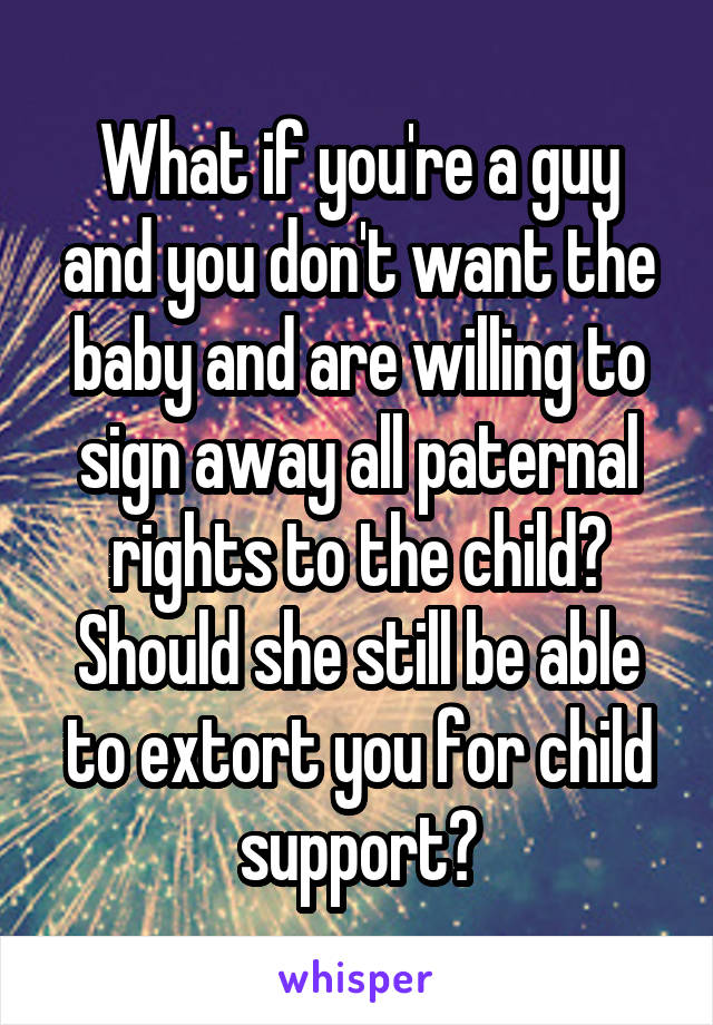 What if you're a guy and you don't want the baby and are willing to sign away all paternal rights to the child? Should she still be able to extort you for child support?