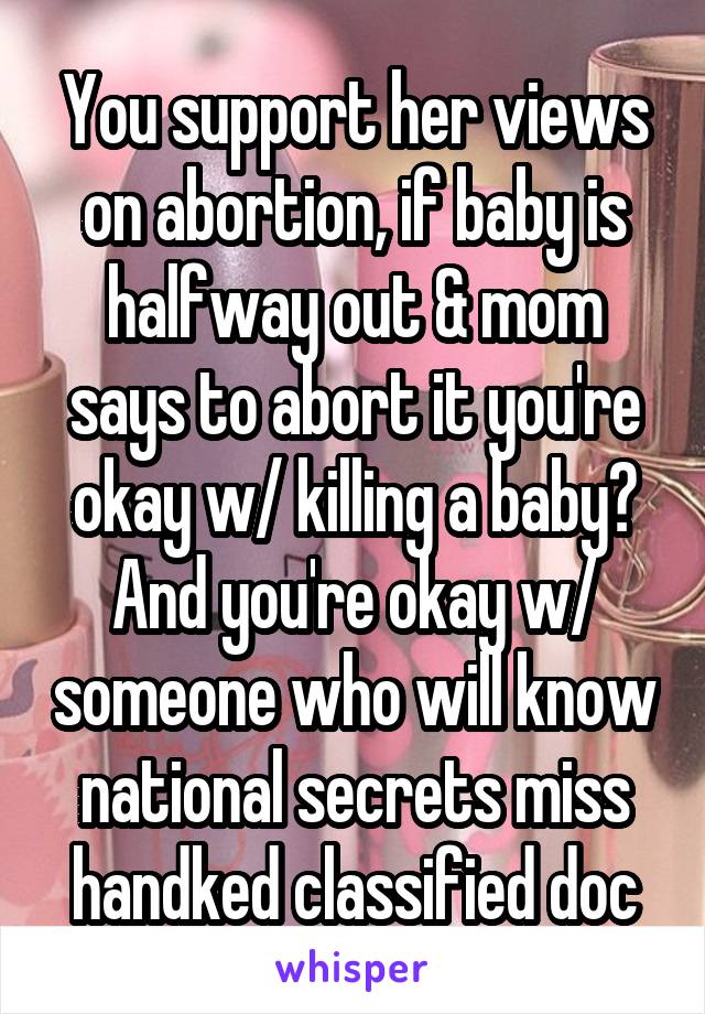 You support her views on abortion, if baby is halfway out & mom says to abort it you're okay w/ killing a baby? And you're okay w/ someone who will know national secrets miss handked classified doc