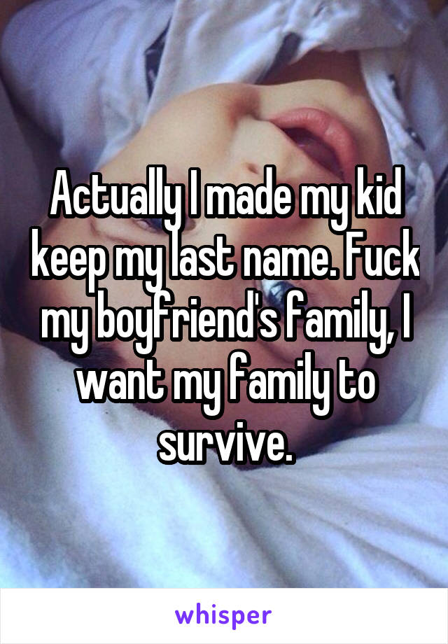 Actually I made my kid keep my last name. Fuck my boyfriend's family, I want my family to survive.