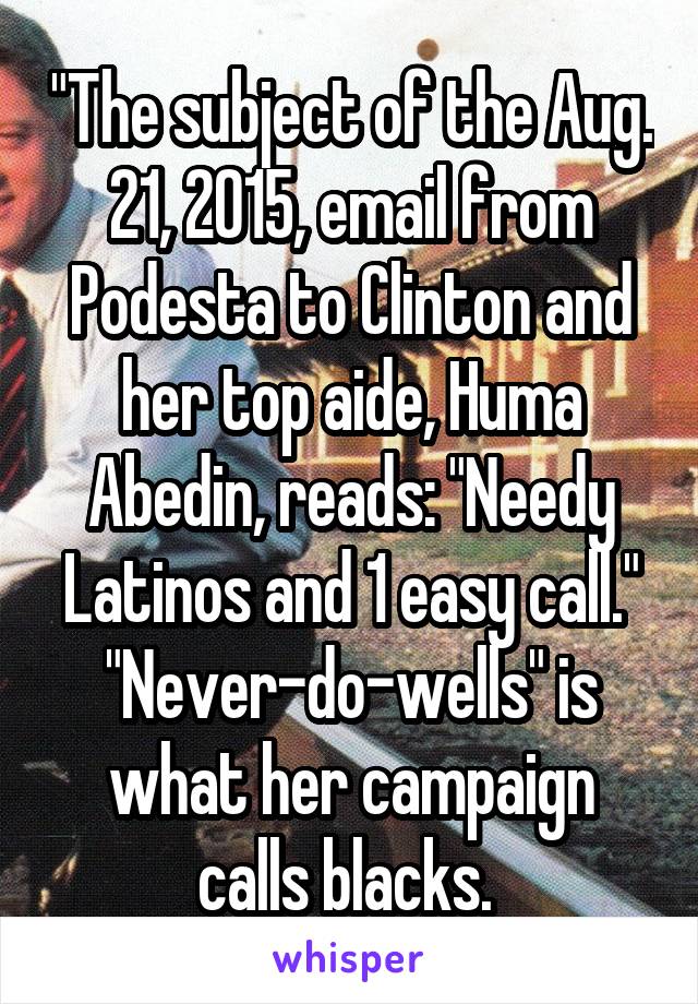 "The subject of the Aug. 21, 2015, email from Podesta to Clinton and her top aide, Huma Abedin, reads: "Needy Latinos and 1 easy call."
"Never-do-wells" is what her campaign calls blacks. 