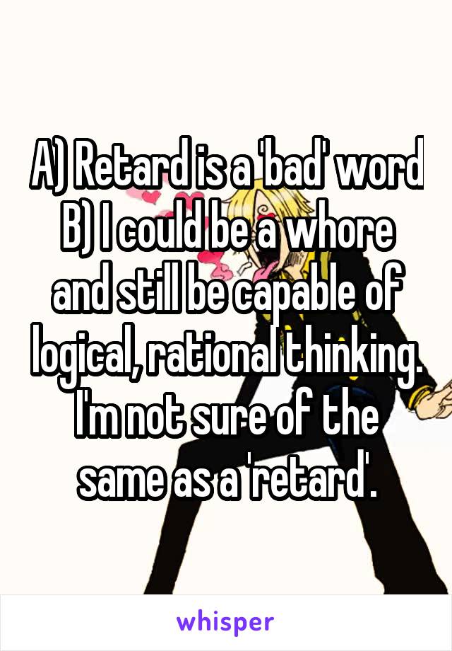 A) Retard is a 'bad' word
B) I could be a whore and still be capable of logical, rational thinking. I'm not sure of the same as a 'retard'.