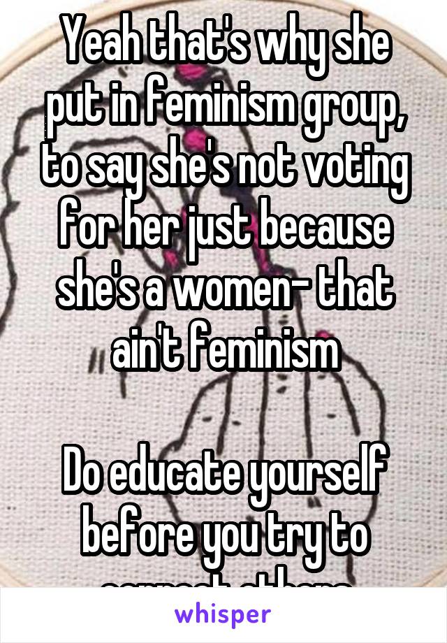 Yeah that's why she put in feminism group, to say she's not voting for her just because she's a women- that ain't feminism

Do educate yourself before you try to correct others