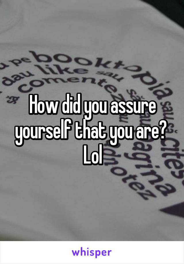 How did you assure yourself that you are? 
Lol