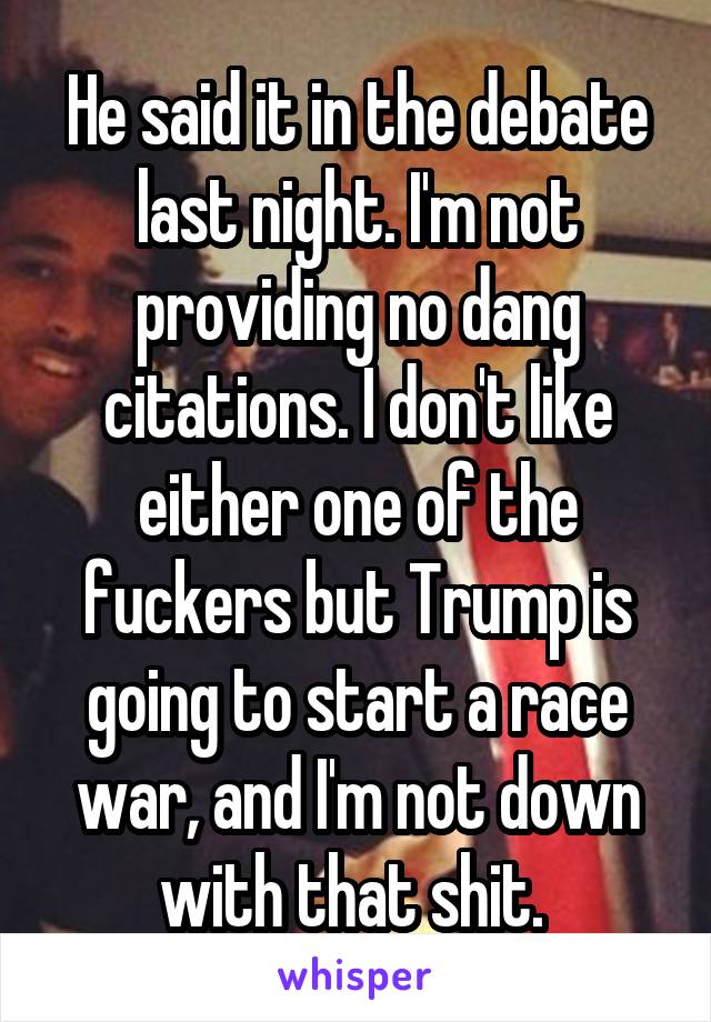 He said it in the debate last night. I'm not providing no dang citations. I don't like either one of the fuckers but Trump is going to start a race war, and I'm not down with that shit. 