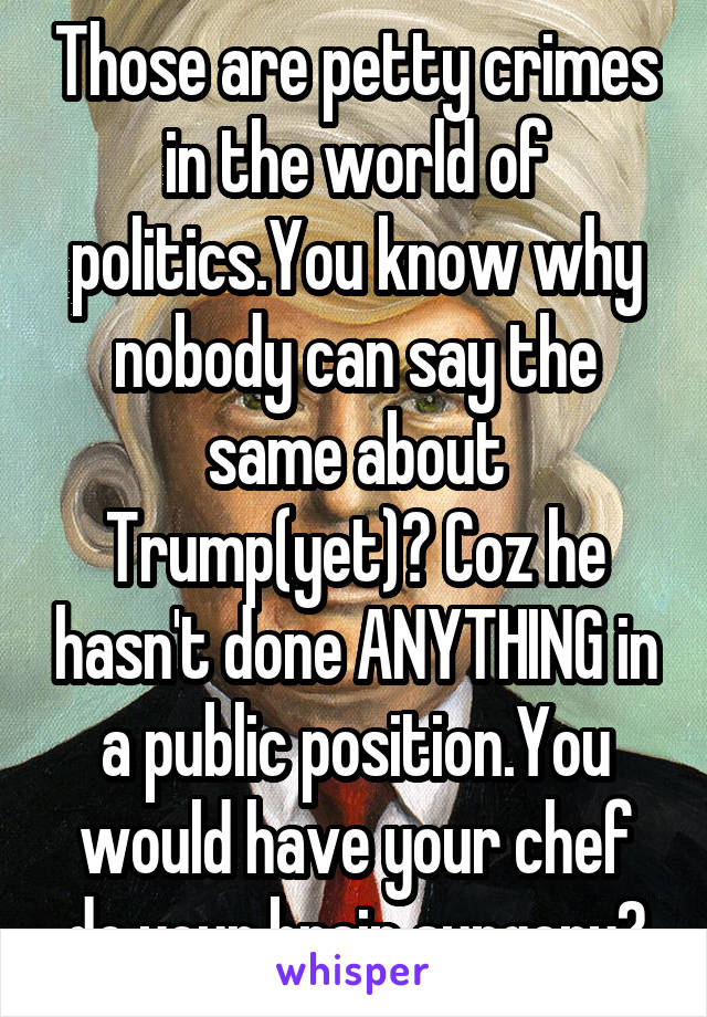 Those are petty crimes in the world of politics.You know why nobody can say the same about Trump(yet)? Coz he hasn't done ANYTHING in a public position.You would have your chef do your brain surgery?