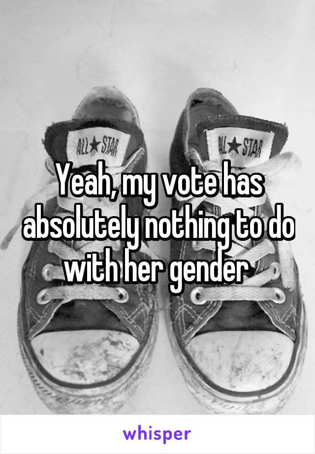 Yeah, my vote has absolutely nothing to do with her gender 