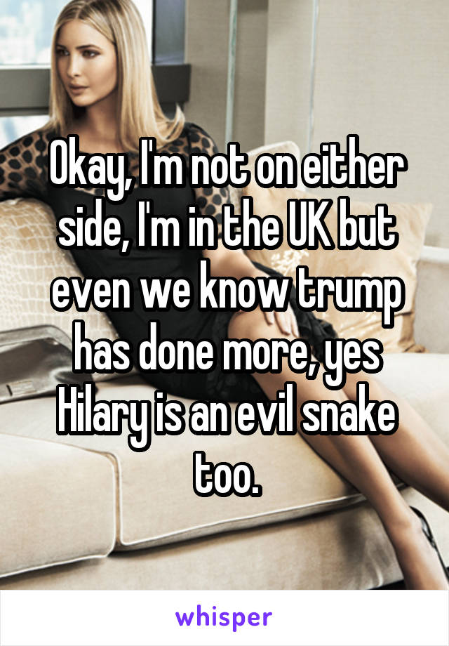 Okay, I'm not on either side, I'm in the UK but even we know trump has done more, yes Hilary is an evil snake too.