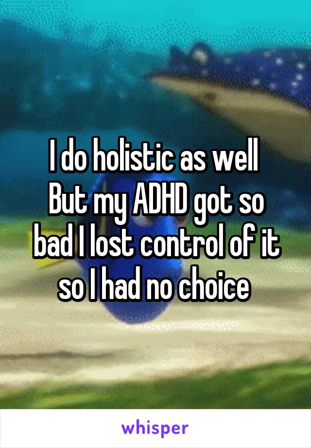 I do holistic as well 
But my ADHD got so bad I lost control of it so I had no choice 