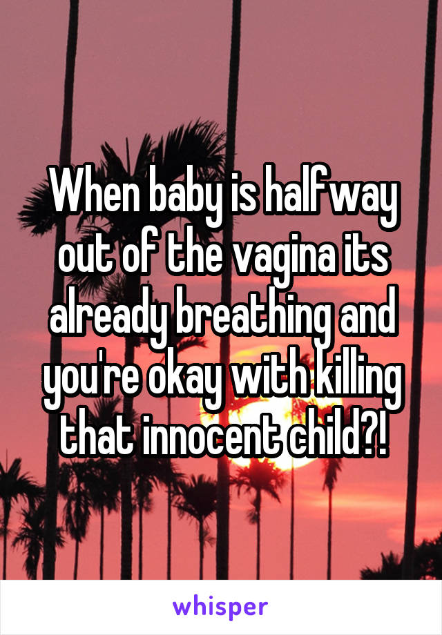 When baby is halfway out of the vagina its already breathing and you're okay with killing that innocent child?!