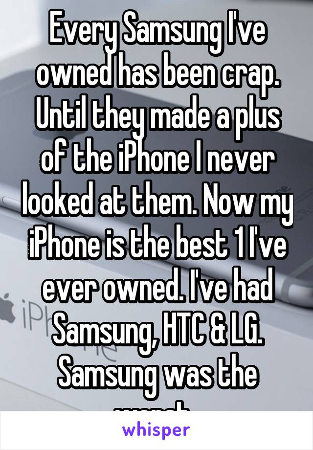 Every Samsung I've owned has been crap. Until they made a plus of the iPhone I never looked at them. Now my iPhone is the best 1 I've ever owned. I've had Samsung, HTC & LG. Samsung was the worst. 