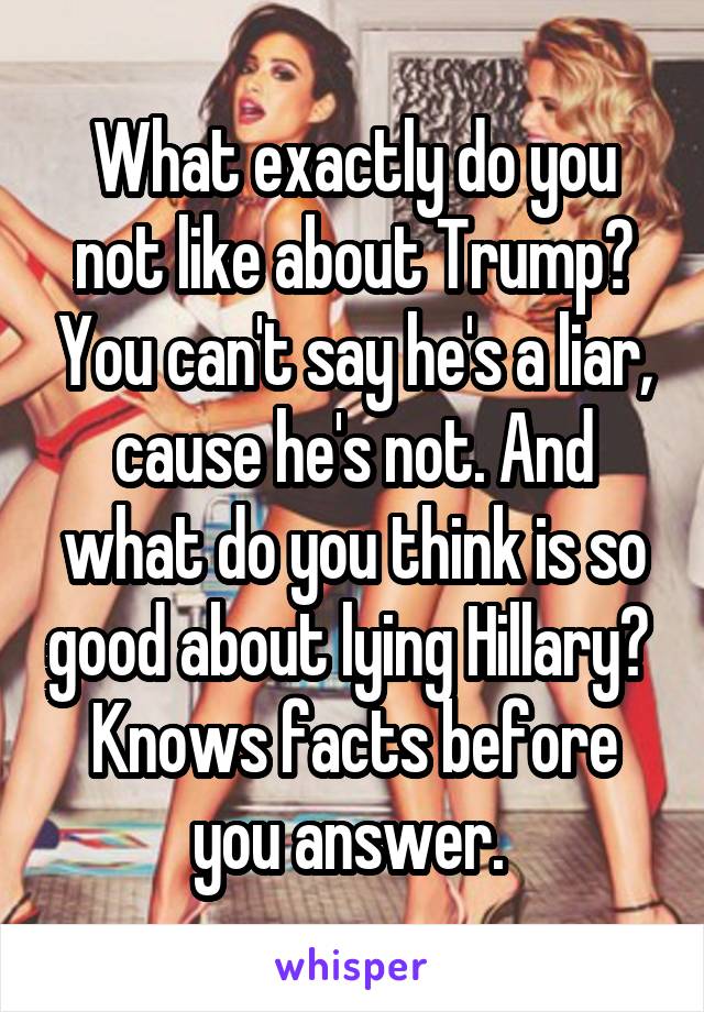 What exactly do you not like about Trump? You can't say he's a liar, cause he's not. And what do you think is so good about lying Hillary? 
Knows facts before you answer. 