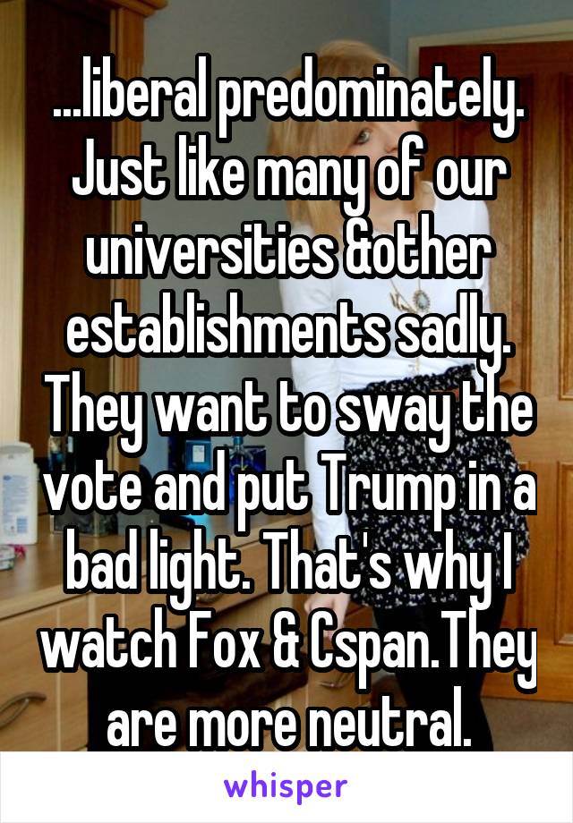 ...liberal predominately. Just like many of our universities &other establishments sadly. They want to sway the vote and put Trump in a bad light. That's why I watch Fox & Cspan.They are more neutral.