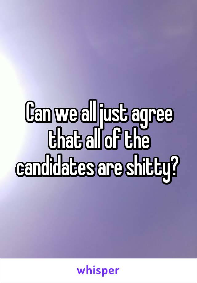 Can we all just agree that all of the candidates are shitty? 