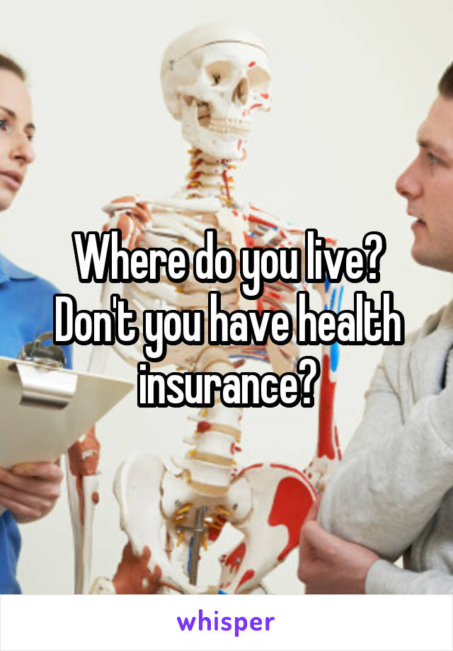 Where do you live?
Don't you have health insurance?