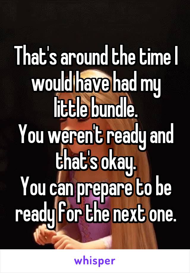 That's around the time I would have had my little bundle.
You weren't ready and that's okay.
You can prepare to be ready for the next one.