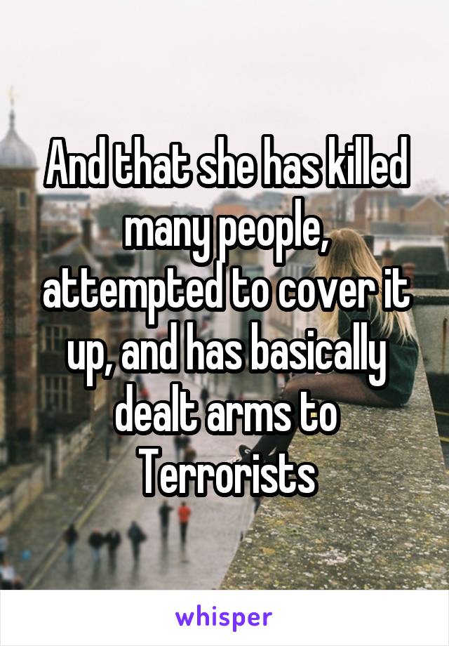 And that she has killed many people, attempted to cover it up, and has basically dealt arms to Terrorists