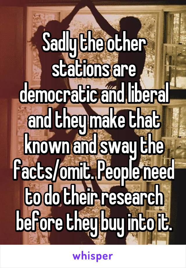 Sadly the other stations are democratic and liberal and they make that known and sway the facts/omit. People need to do their research before they buy into it.