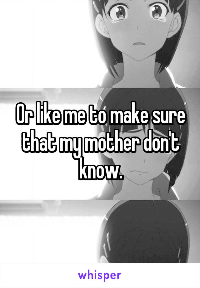 Or like me to make sure that my mother don't know.