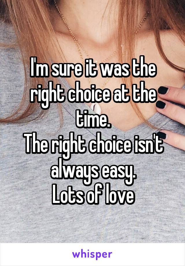 I'm sure it was the right choice at the time.
The right choice isn't always easy.
Lots of love