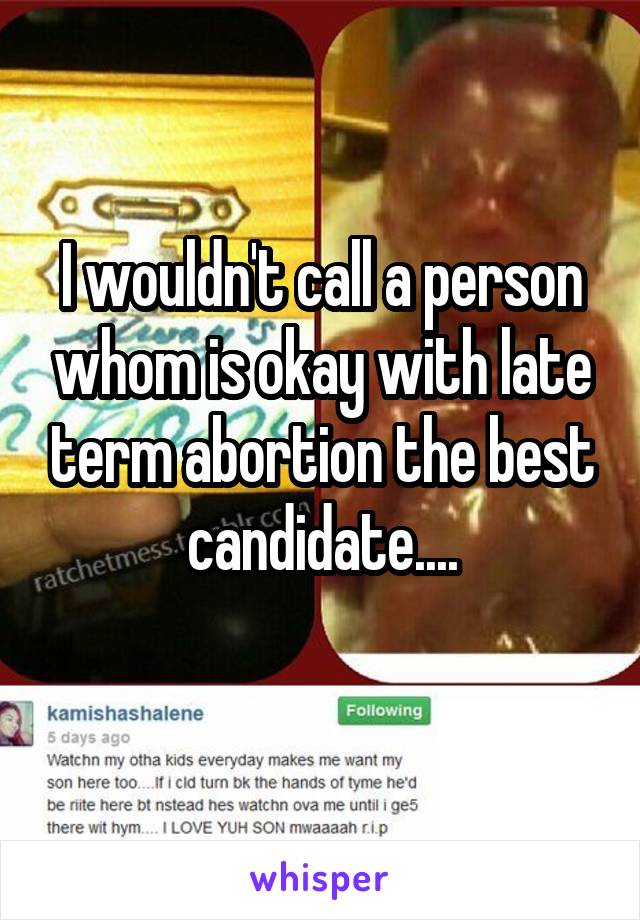 I wouldn't call a person whom is okay with late term abortion the best candidate....
