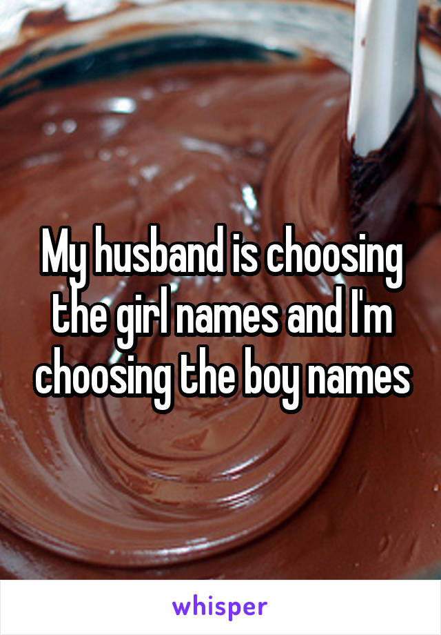 My husband is choosing the girl names and I'm choosing the boy names