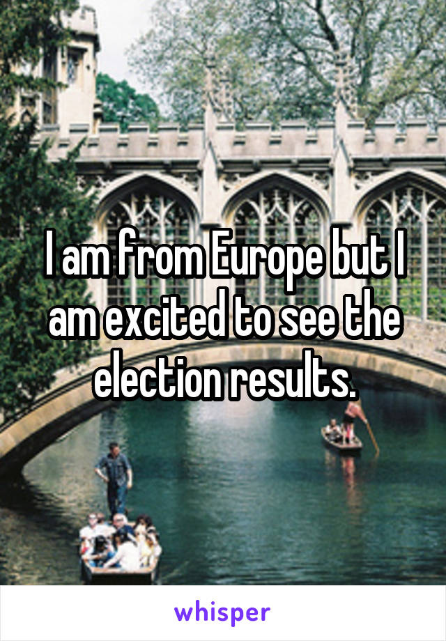 I am from Europe but I am excited to see the election results.