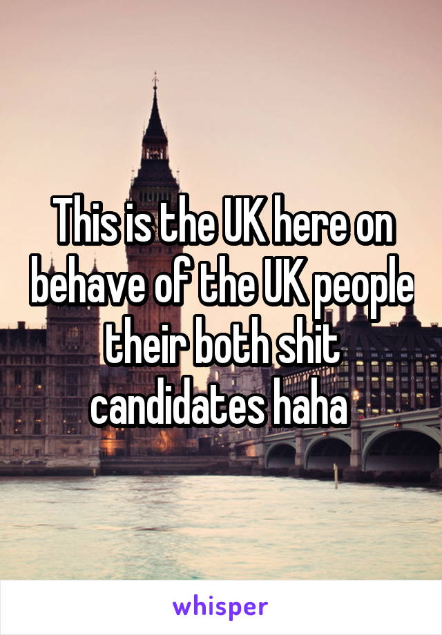 This is the UK here on behave of the UK people their both shit candidates haha 