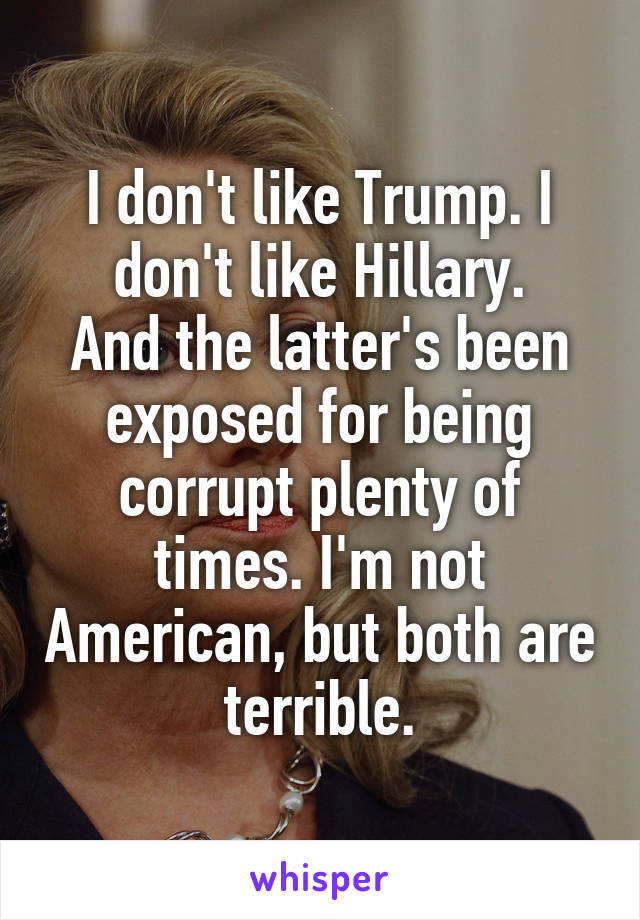 I don't like Trump. I don't like Hillary.
And the latter's been exposed for being corrupt plenty of times. I'm not American, but both are terrible.