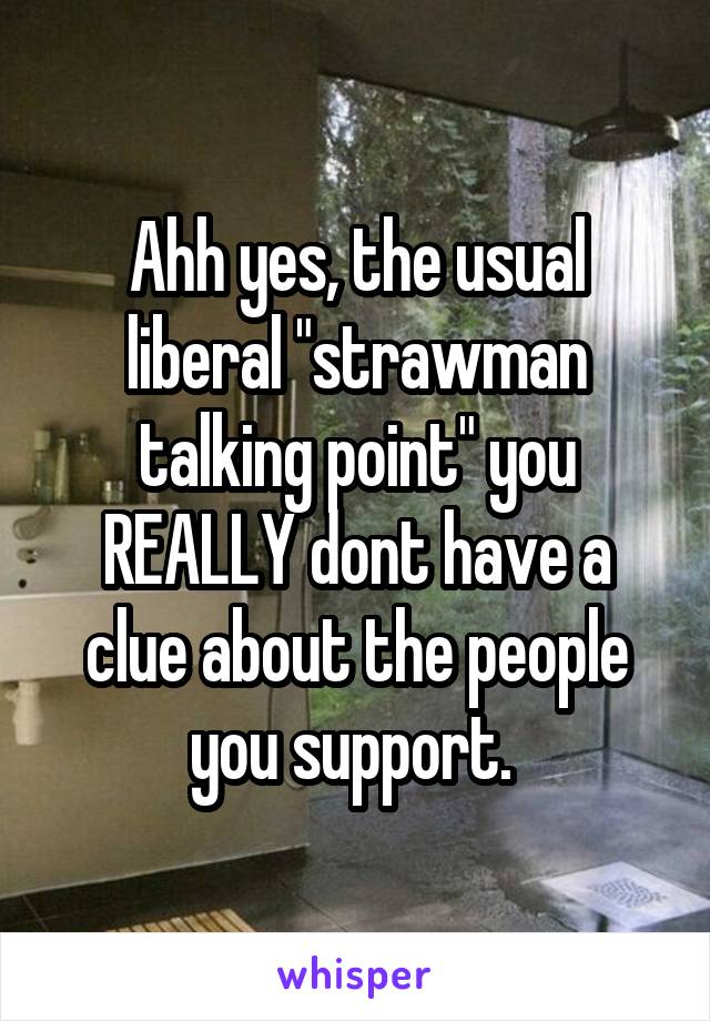 Ahh yes, the usual liberal "strawman talking point" you REALLY dont have a clue about the people you support. 