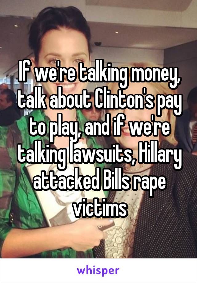 If we're talking money, talk about Clinton's pay to play, and if we're talking lawsuits, Hillary attacked Bills rape victims