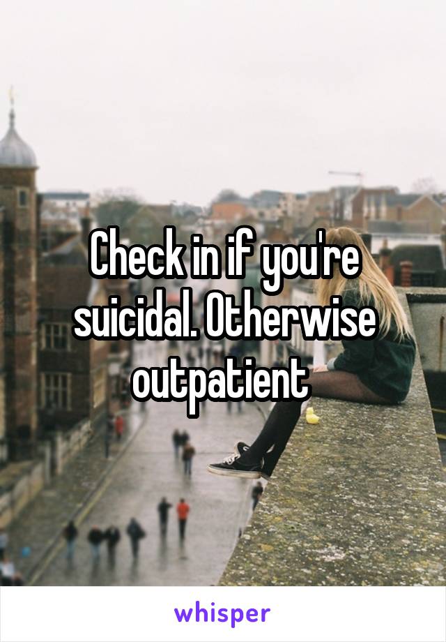 Check in if you're suicidal. Otherwise outpatient 