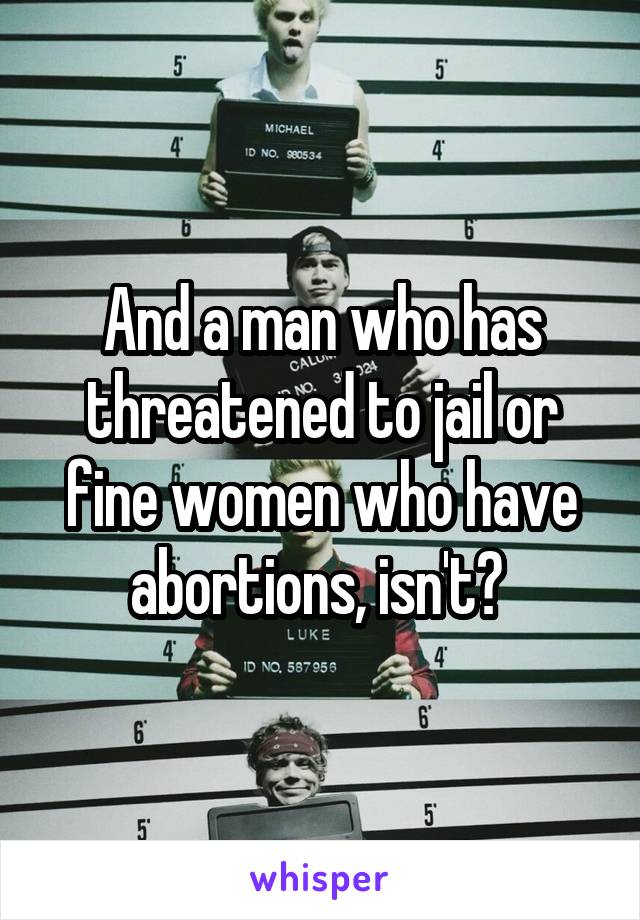 And a man who has threatened to jail or fine women who have abortions, isn't? 