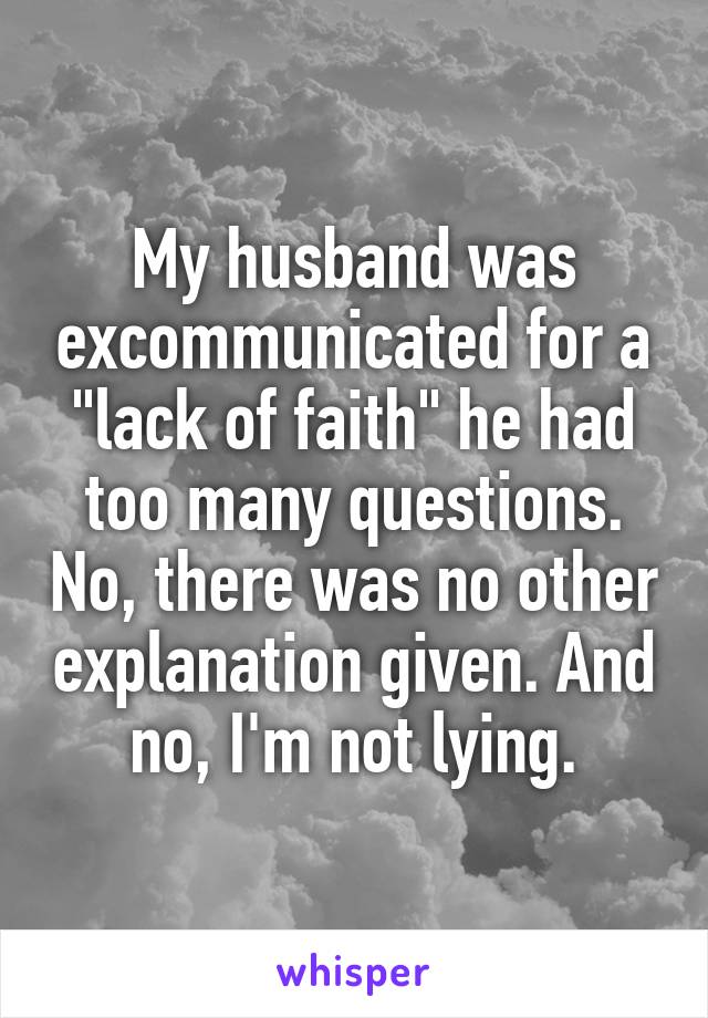 My husband was excommunicated for a "lack of faith" he had too many questions. No, there was no other explanation given. And no, I'm not lying.