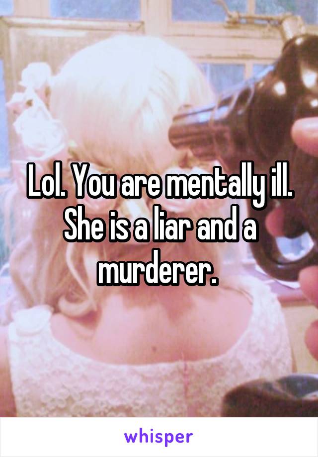 Lol. You are mentally ill. She is a liar and a murderer. 