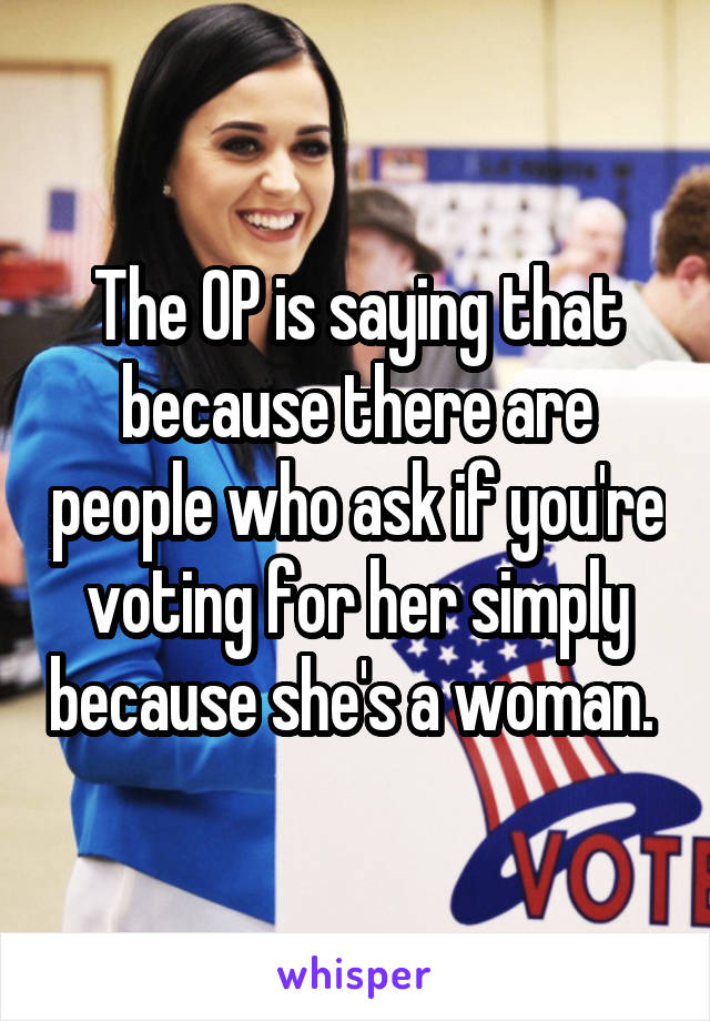 The OP is saying that because there are people who ask if you're voting for her simply because she's a woman. 