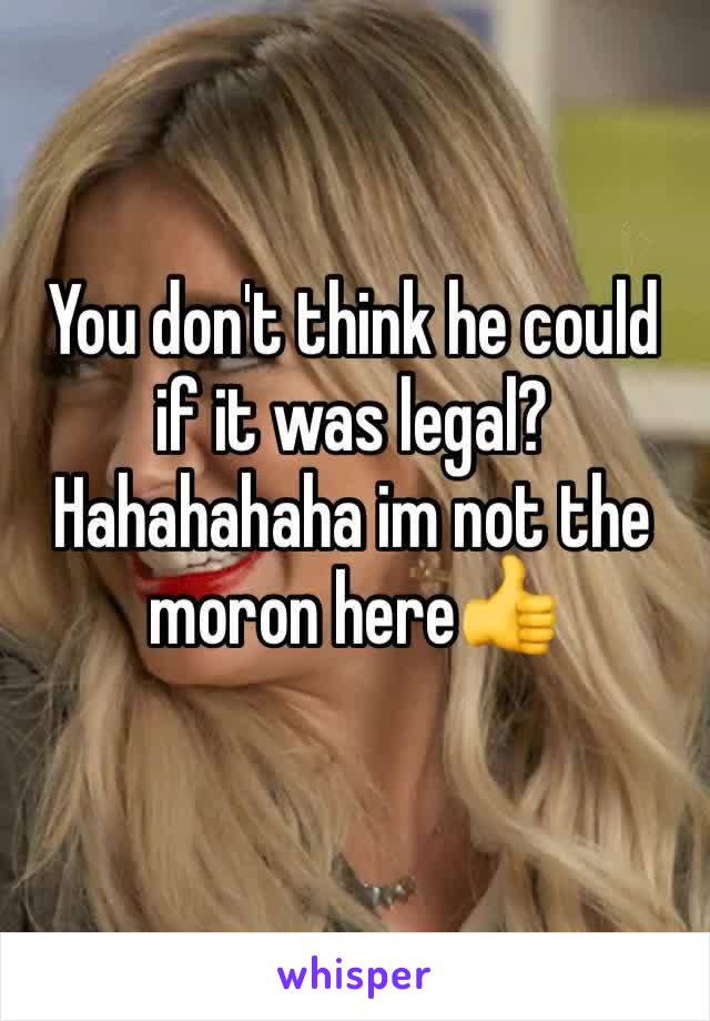 You don't think he could if it was legal? Hahahahaha im not the moron here👍