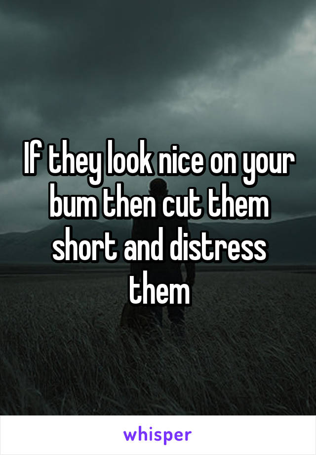 If they look nice on your bum then cut them short and distress them