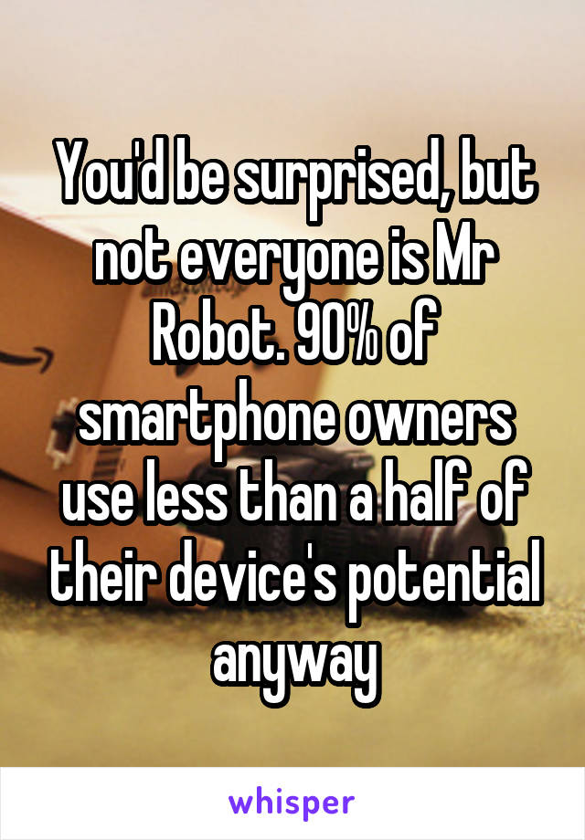 You'd be surprised, but not everyone is Mr Robot. 90% of smartphone owners use less than a half of their device's potential anyway