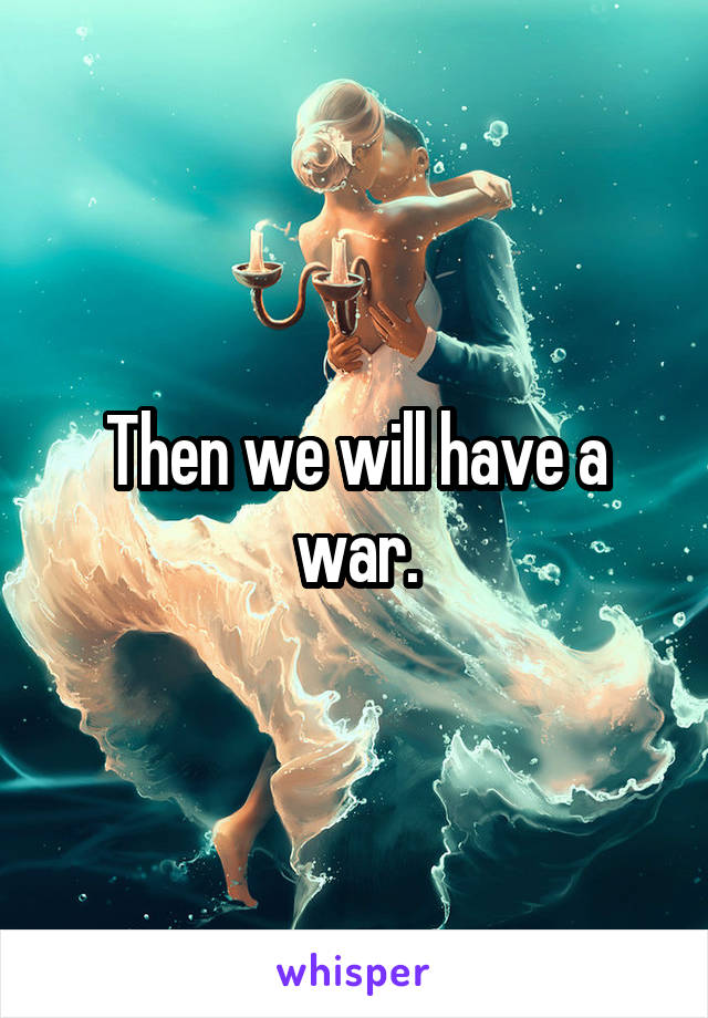 Then we will have a war.