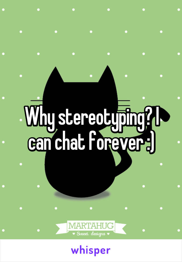 Why stereotyping? I can chat forever :)
