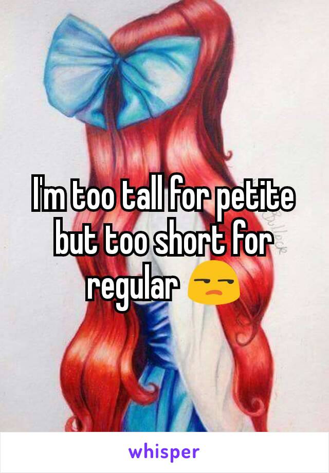 I'm too tall for petite but too short for regular 😒
