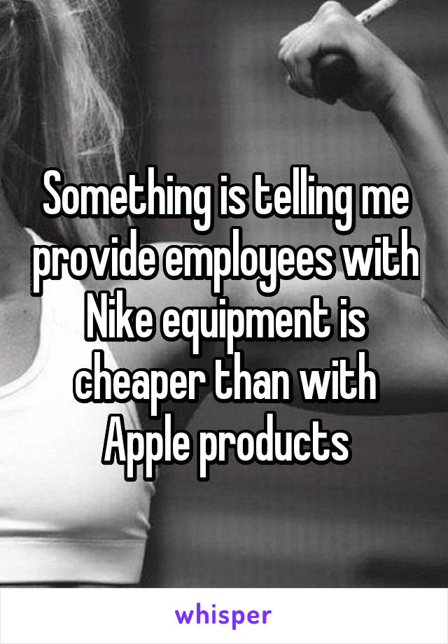 Something is telling me provide employees with Nike equipment is cheaper than with Apple products