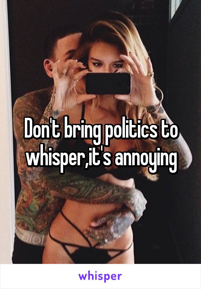 Don't bring politics to whisper,it's annoying