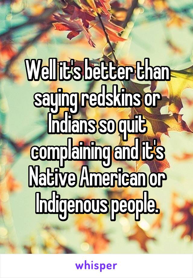 Well it's better than saying redskins or Indians so quit complaining and it's Native American or Indigenous people.