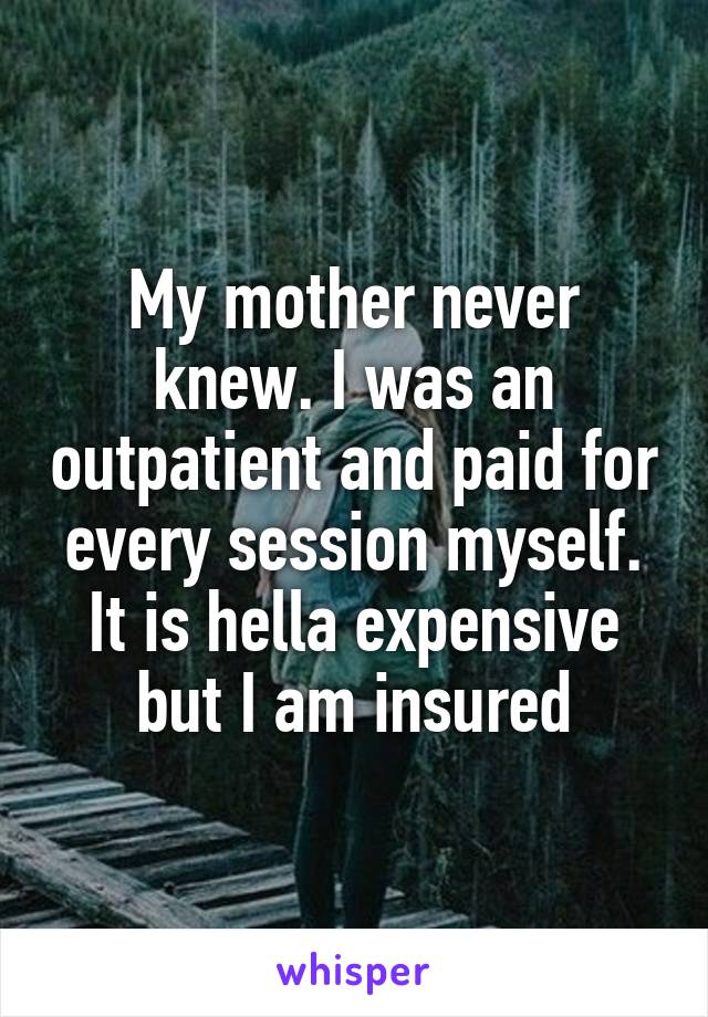 My mother never knew. I was an outpatient and paid for every session myself. It is hella expensive but I am insured