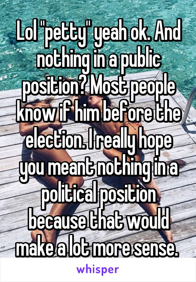 Lol "petty" yeah ok. And nothing in a public position? Most people know if him before the election. I really hope you meant nothing in a political position because that would make a lot more sense. 