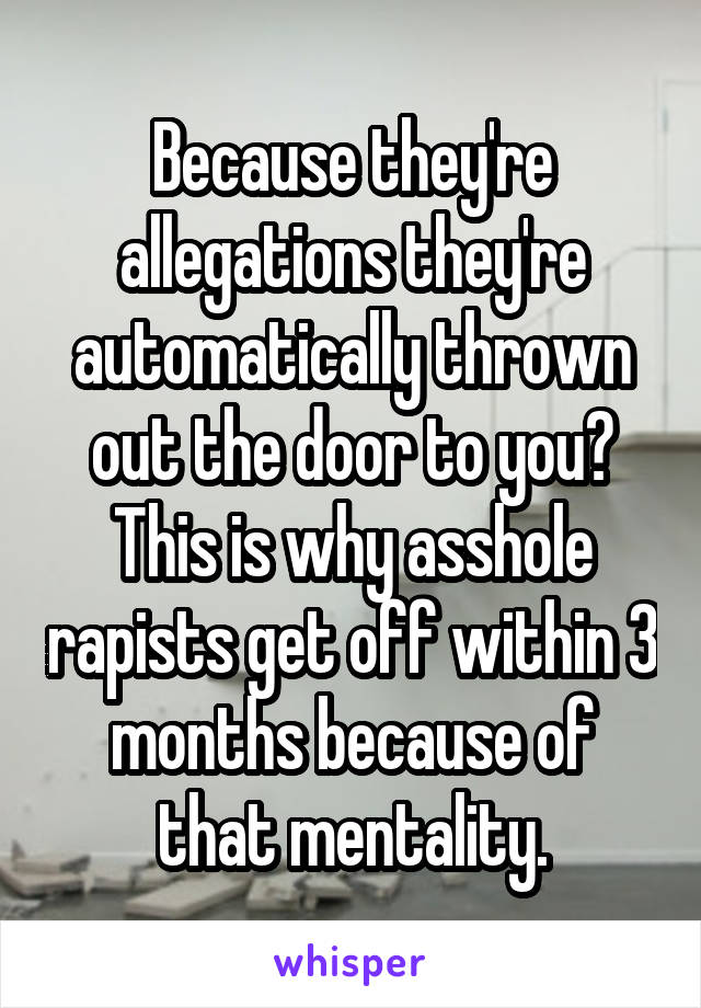 Because they're allegations they're automatically thrown out the door to you? This is why asshole rapists get off within 3 months because of that mentality.