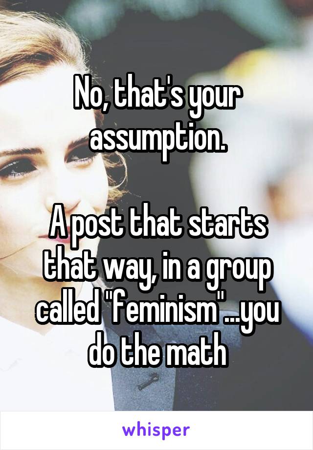 No, that's your assumption.

A post that starts that way, in a group called "feminism"...you do the math