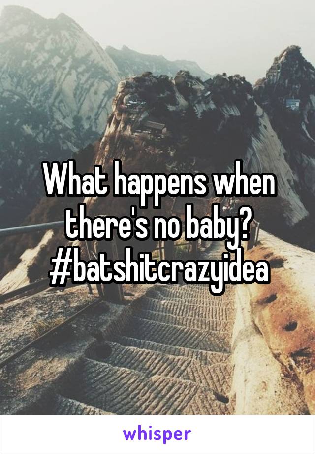 What happens when there's no baby?
#batshitcrazyidea