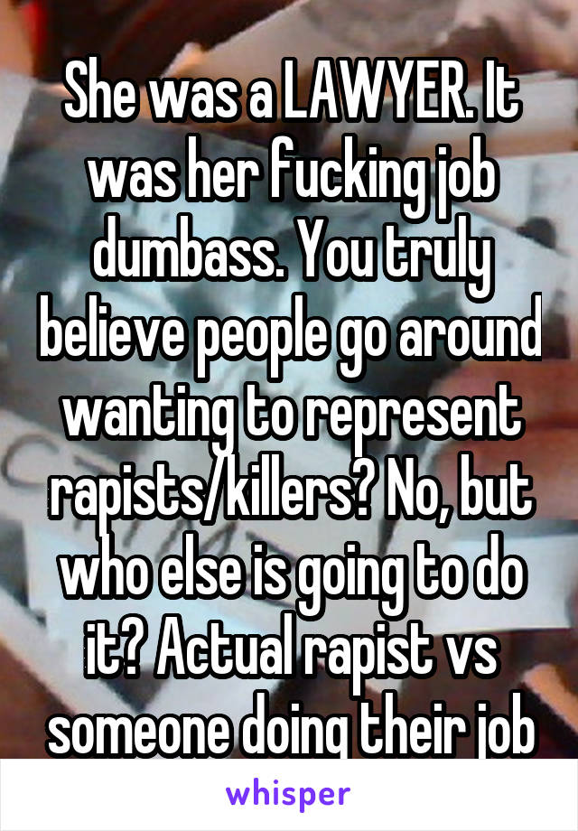 She was a LAWYER. It was her fucking job dumbass. You truly believe people go around wanting to represent rapists/killers? No, but who else is going to do it? Actual rapist vs someone doing their job